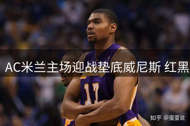 AC米兰主场迎战垫底威尼斯 红黑军团欲终结主场颓势